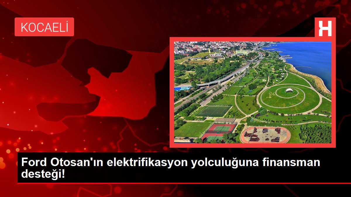 Ford Otosan'ın elektrifikasyon yolculuğuna finansman desteği!