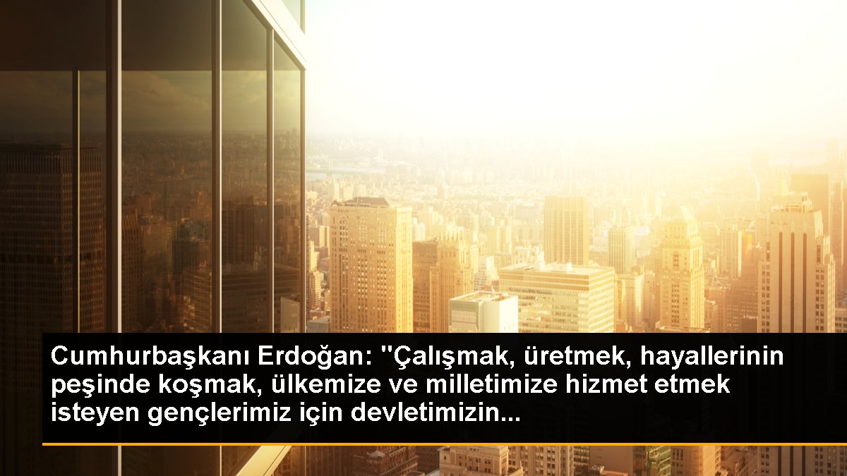 Cumhurbaşkanı Erdoğan: "Çalışmak, üretmek, hayallerinin peşinde koşmak, ülkemize ve milletimize hizmet etmek isteyen gençlerimiz için devletimizin...