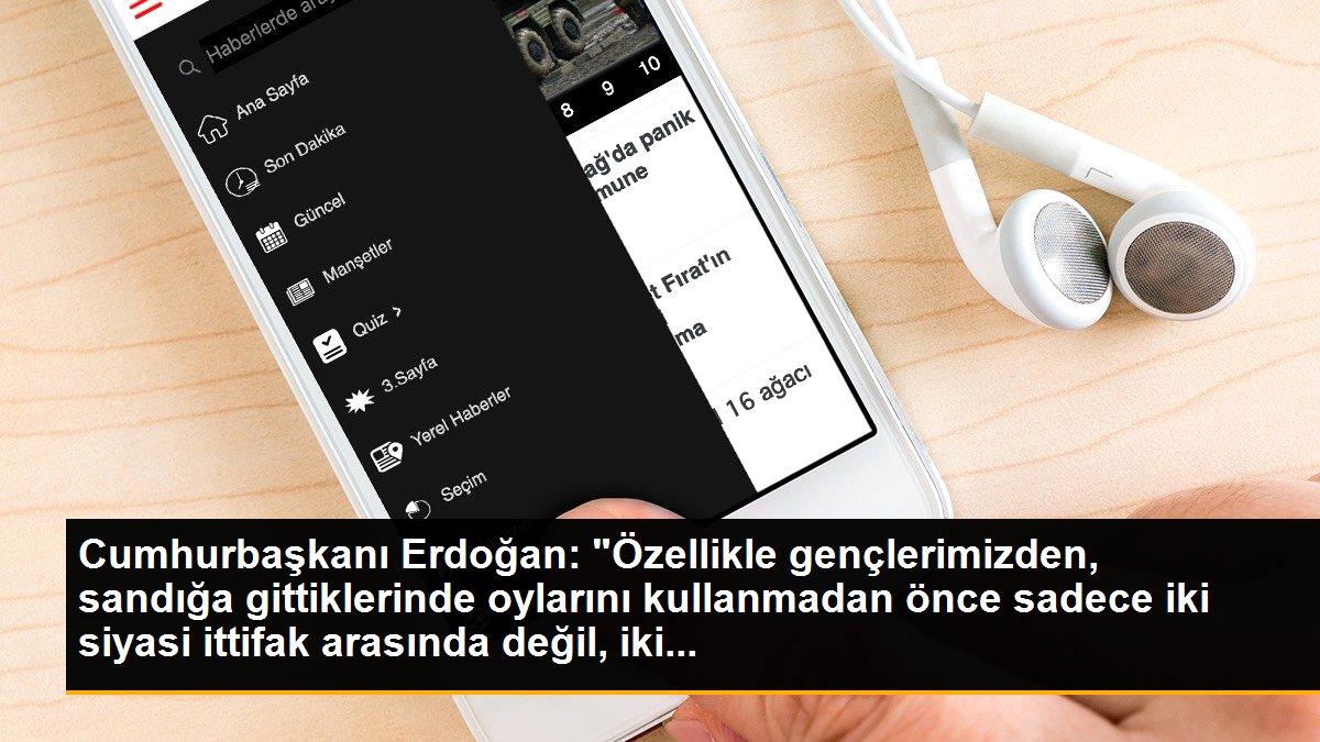 Cumhurbaşkanı Erdoğan: "Özellikle gençlerimizden, sandığa gittiklerinde oylarını kullanmadan önce sadece iki siyasi ittifak arasında değil, iki...