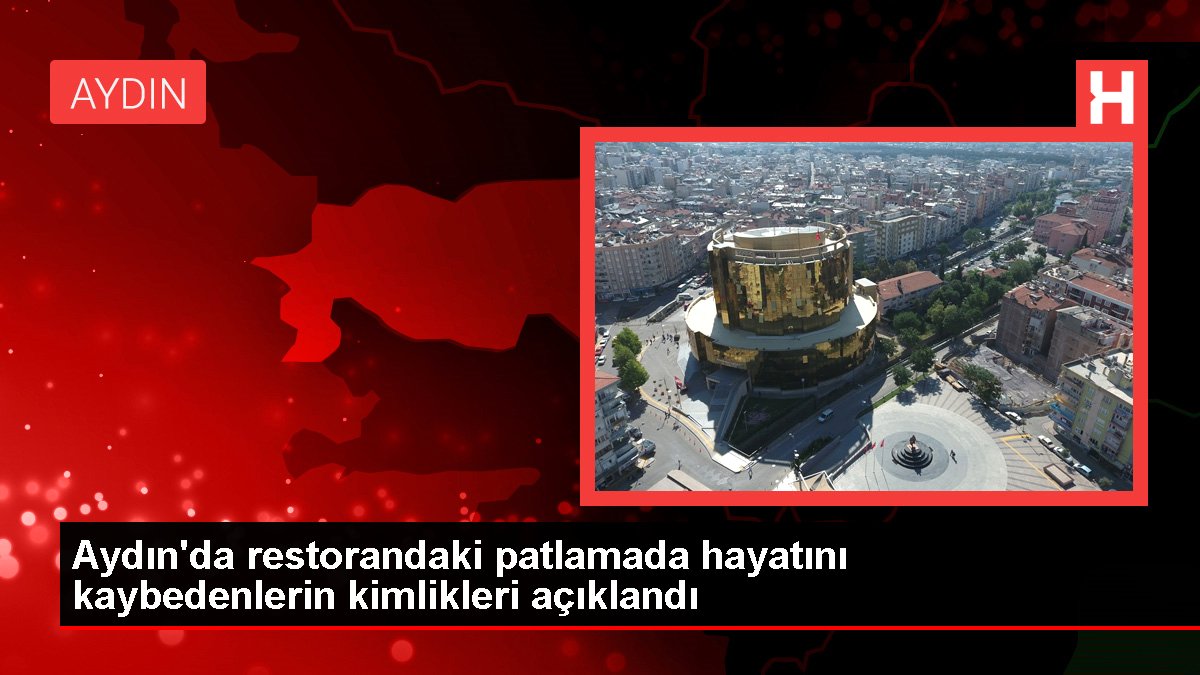Aydın'da restorandaki patlamada hayatını kaybedenlerin kimlikleri açıklandı