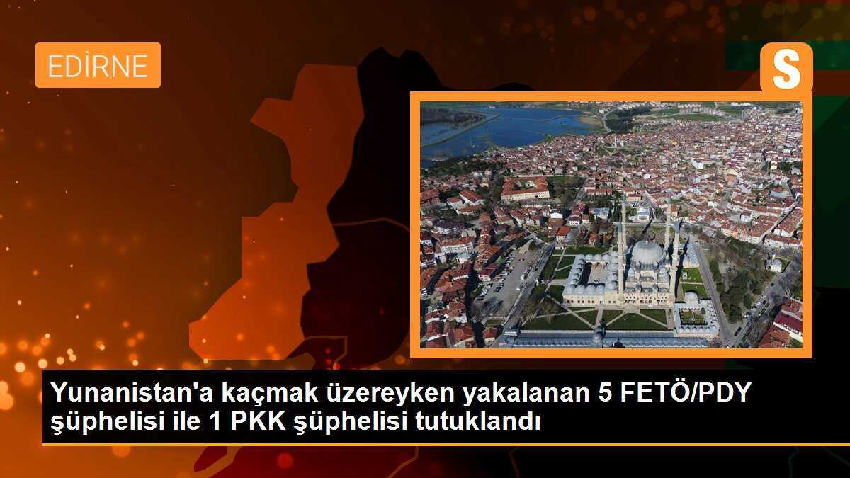 Yunanistan\'a kaçmak üzereyken yakalanan 5 FETÖ/PDY şüphelisi ile 1 PKK şüphelisi tutuklandı