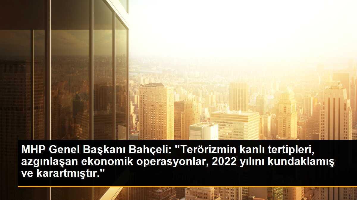 MHP Genel Başkanı Bahçeli: "Terörizmin kanlı tertipleri, azgınlaşan ekonomik operasyonlar, 2022 yılını kundaklamış ve karartmıştır."