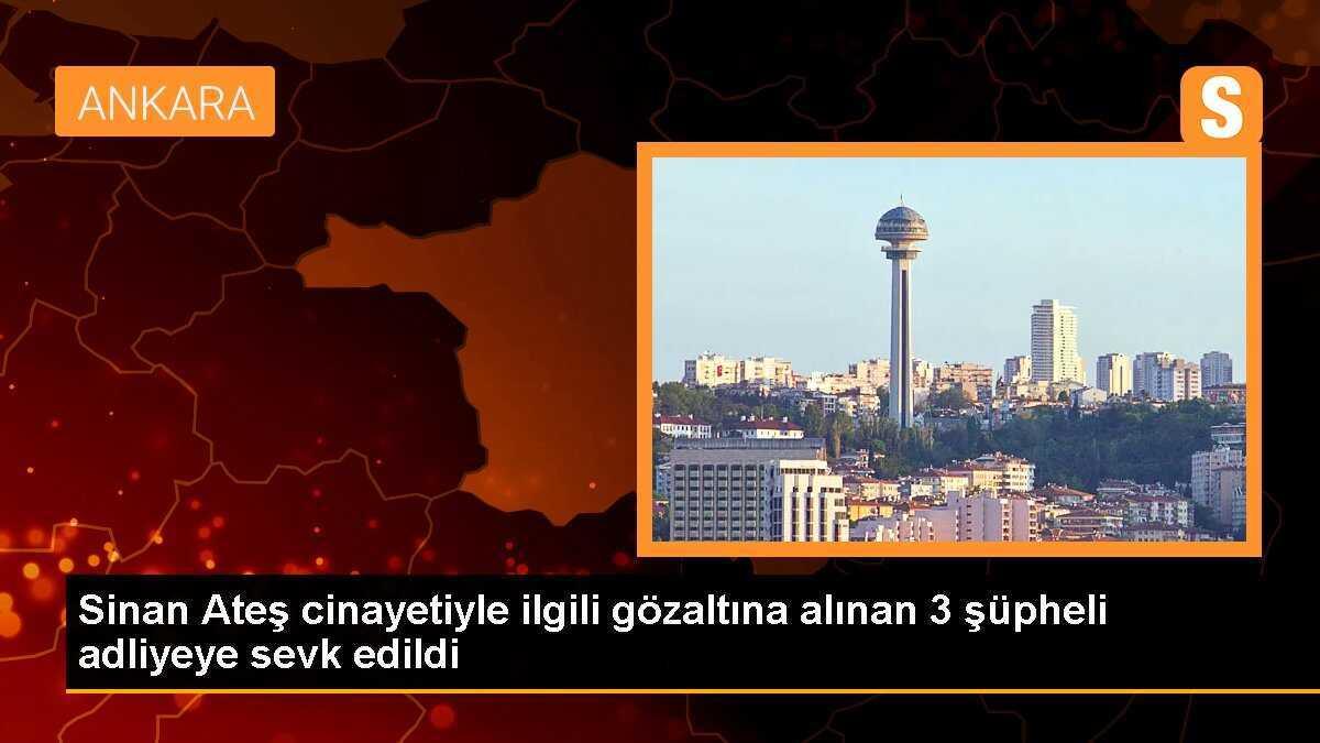 Sinan Ateş cinayetiyle ilgili 3 şüpheli adliyeye getirildi