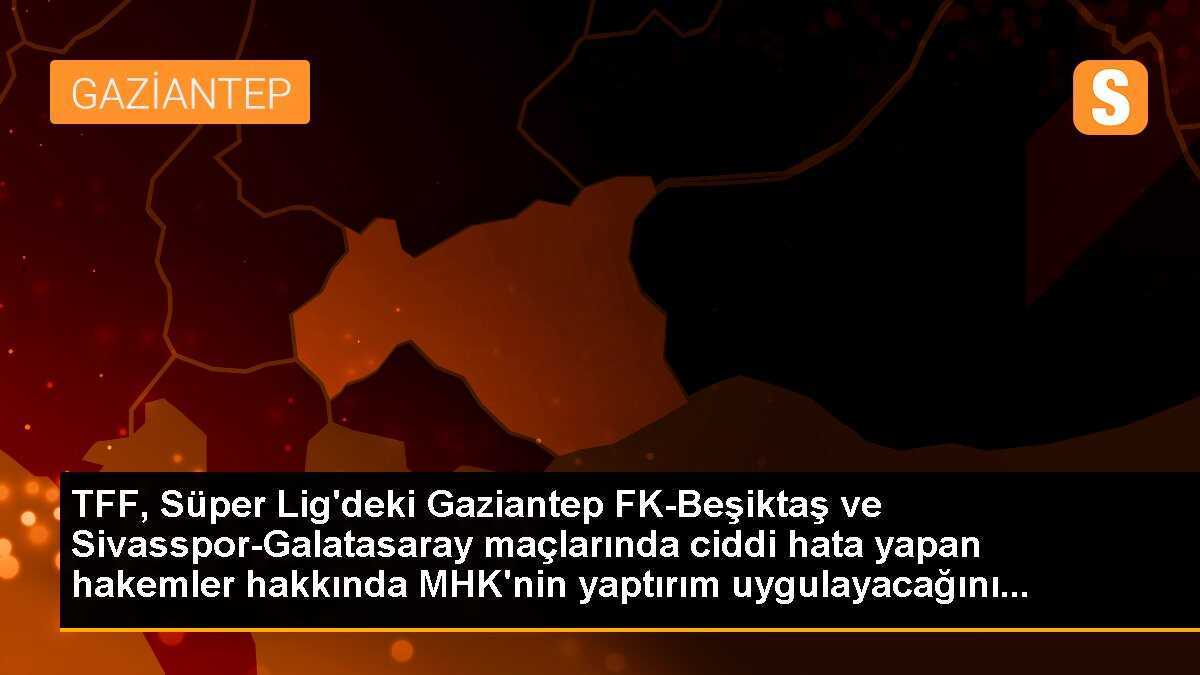 TFF, Süper Lig\'deki Gaziantep FK-Beşiktaş ve Sivasspor-Galatasaray maçlarında ciddi hata yapan hakemler hakkında MHK\'nin yaptırım uygulayacağını...