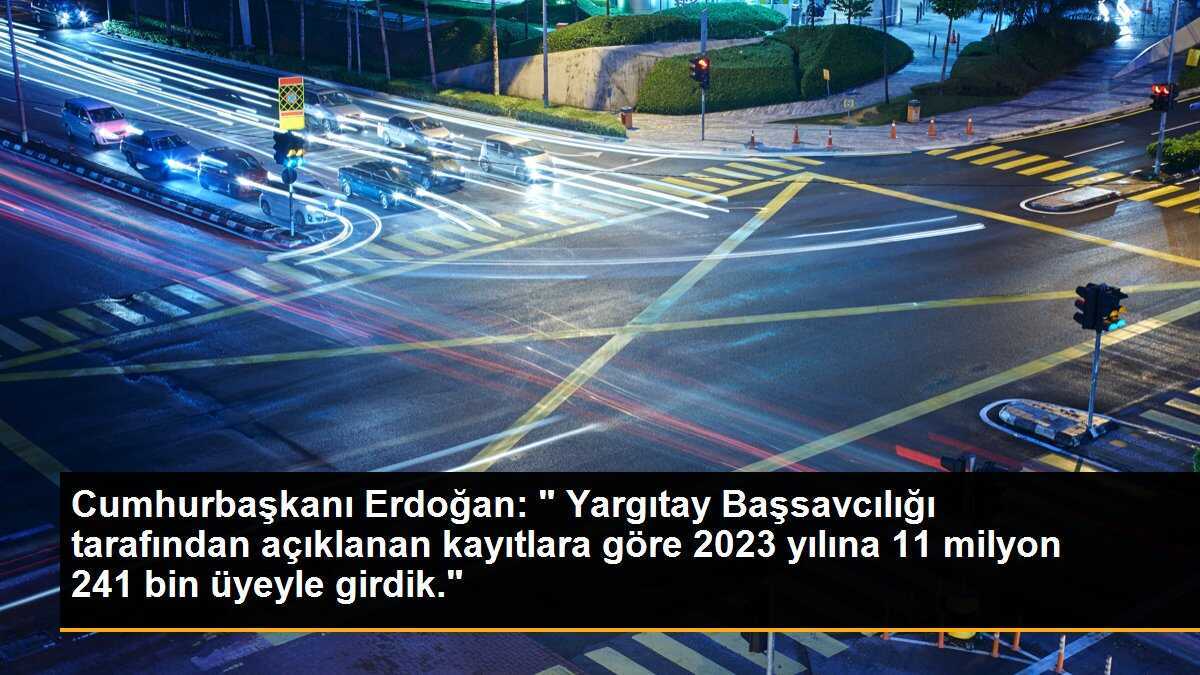 Cumhurbaşkanı Erdoğan: " Yargıtay Başsavcılığı tarafından açıklanan kayıtlara göre 2023 yılına 11 milyon 241 bin üyeyle girdik."