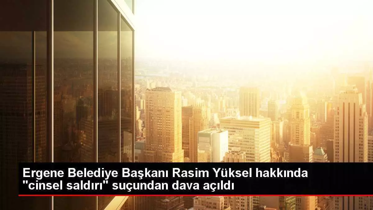 Ergene Belediye Başkanı Rasim Yüksel hakkında 'cinsel saldırı' suçundan dava açıldı