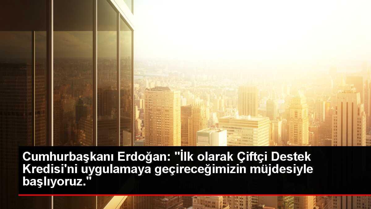 Cumhurbaşkanı Erdoğan: 'İlk olarak Çiftçi Destek Kredisi'ni uygulamaya geçireceğimizin müjdesiyle başlıyoruz.'