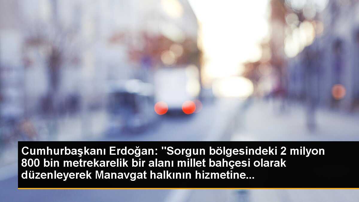 Cumhurbaşkanı Erdoğan: "Sorgun bölgesindeki 2 milyon 800 bin metrekarelik bir alanı millet bahçesi olarak düzenleyerek Manavgat halkının hizmetine...