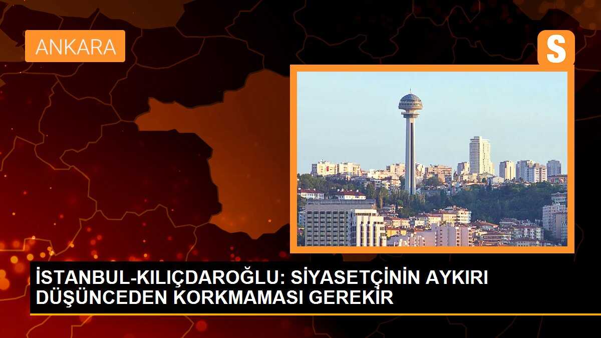 İSTANBUL-KILIÇDAROĞLU: SİYASETÇİNİN AYKIRI DÜŞÜNCEDEN KORKMAMASI GEREKİR