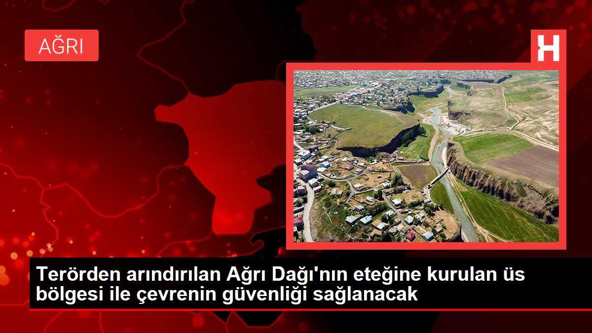 Terörden arındırılan Ağrı Dağı'nın eteğine kurulan üs bölgesi ile çevrenin güvenliği sağlanacak