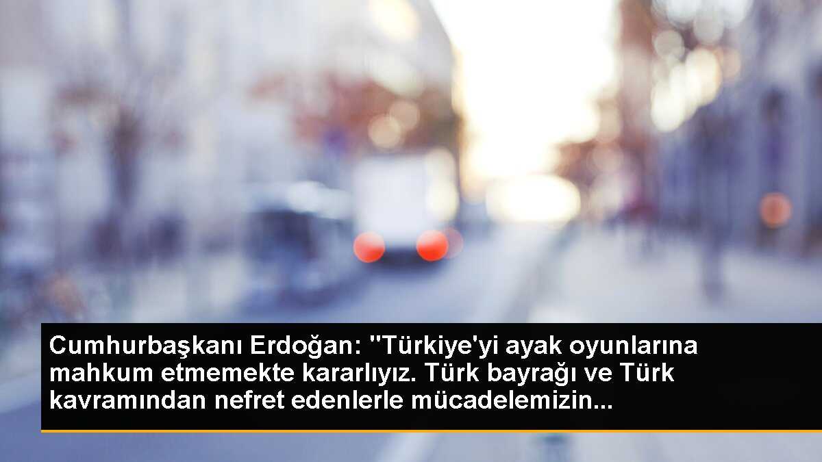 Cumhurbaşkanı Erdoğan: "Türkiye\'yi ayak oyunlarına mahkum etmemekte kararlıyız. Türk bayrağı ve Türk kavramından nefret edenlerle mücadelemizin...