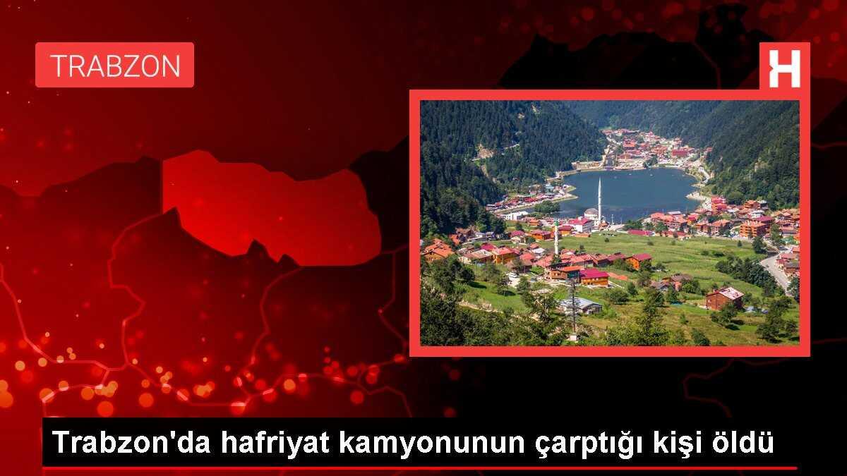 Trabzon'da hafriyat kamyonunun çarptığı kişi öldü