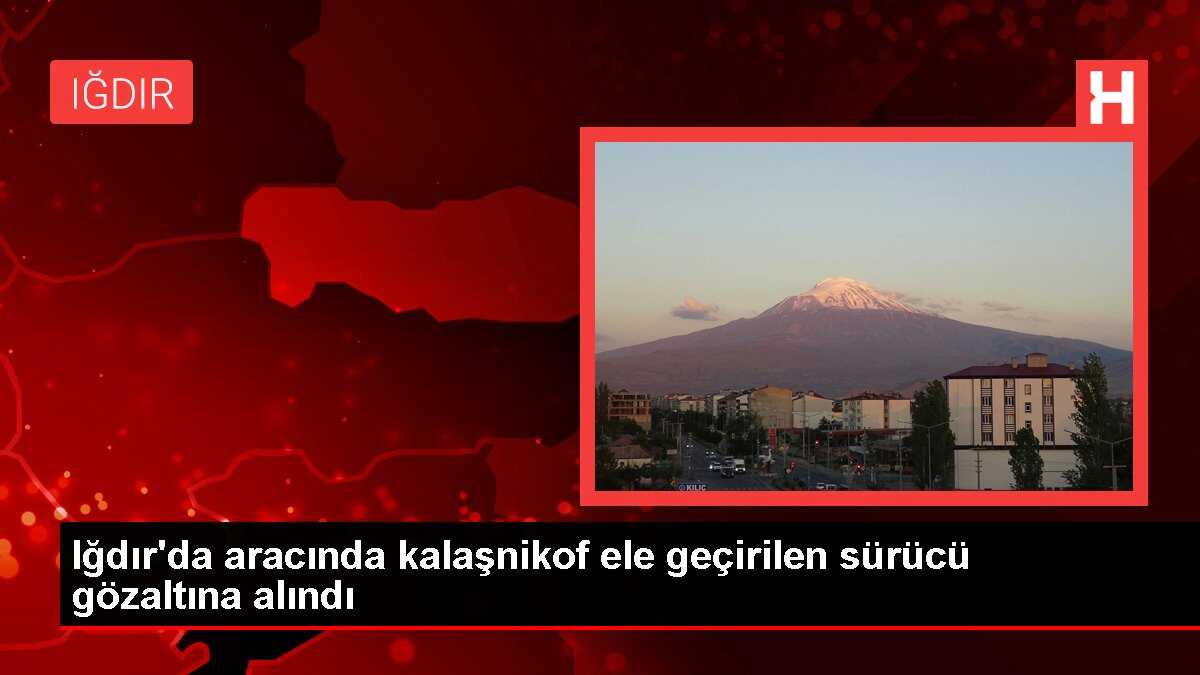 Iğdır'da aracında kalaşnikof ele geçirilen sürücü gözaltına alındı