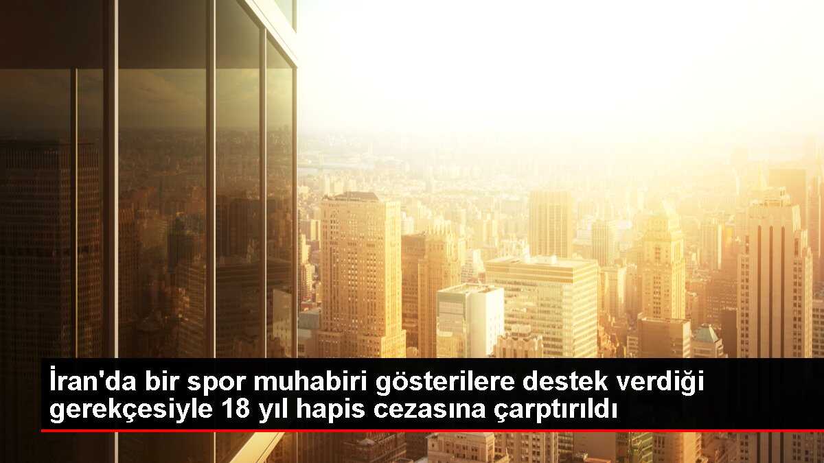 İran'da bir spor muhabiri gösterilere destek verdiği gerekçesiyle 18 yıl hapis cezasına çarptırıldı