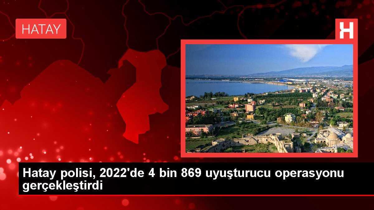Hatay polisi, 2022'de 4 bin 869 uyuşturucu operasyonu gerçekleştirdi