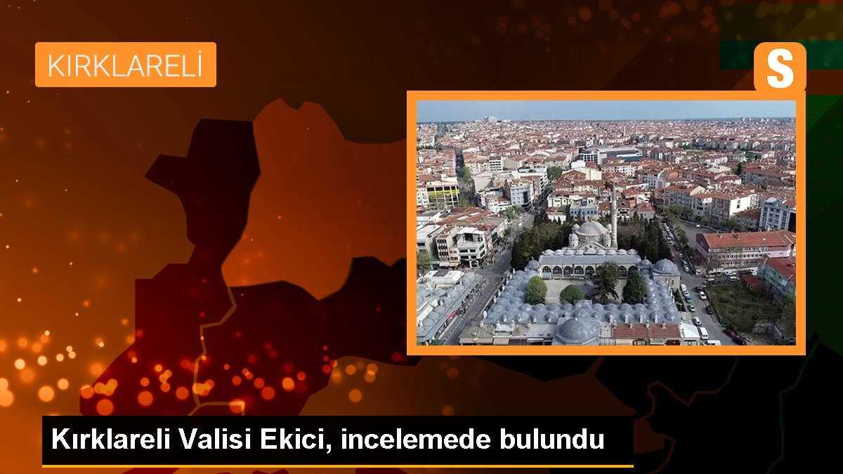 Kırklareli Valisi Ekici, incelemede bulundu