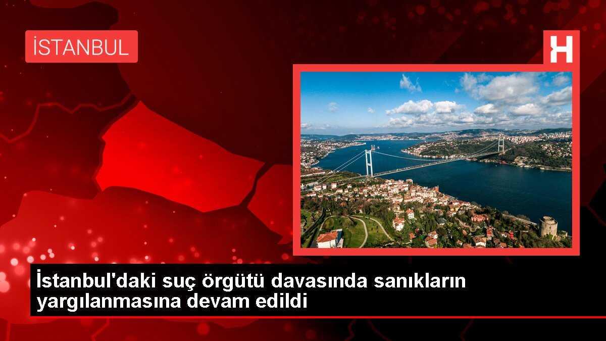 İstanbul'daki suç örgütü davasında sanıkların yargılanmasına devam edildi