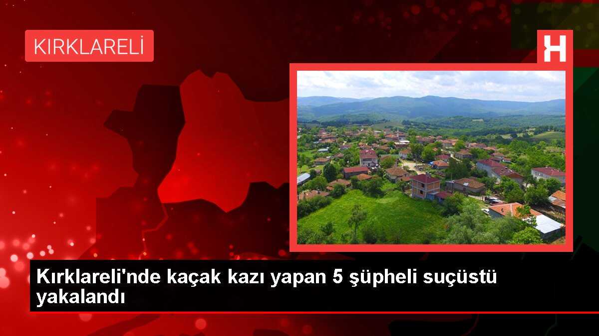 Kırklareli'nde kaçak kazı yapan 5 şüpheli suçüstü yakalandı