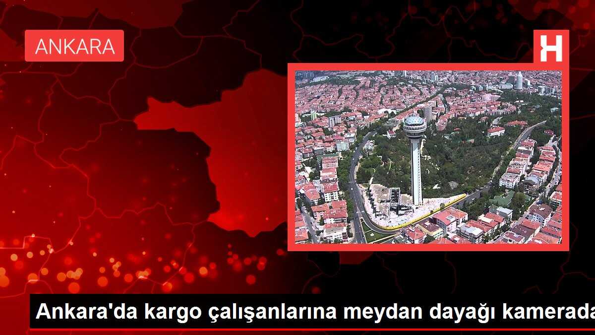 Ankara'da kargo çalışanlarına meydan dayağı kamerada