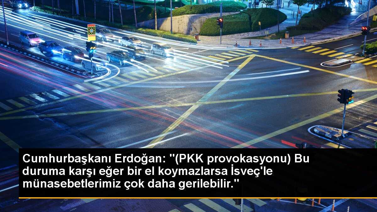 Cumhurbaşkanı Erdoğan: "(PKK provokasyonu) Bu duruma karşı eğer bir el koymazlarsa İsveç\'le münasebetlerimiz çok daha gerilebilir."