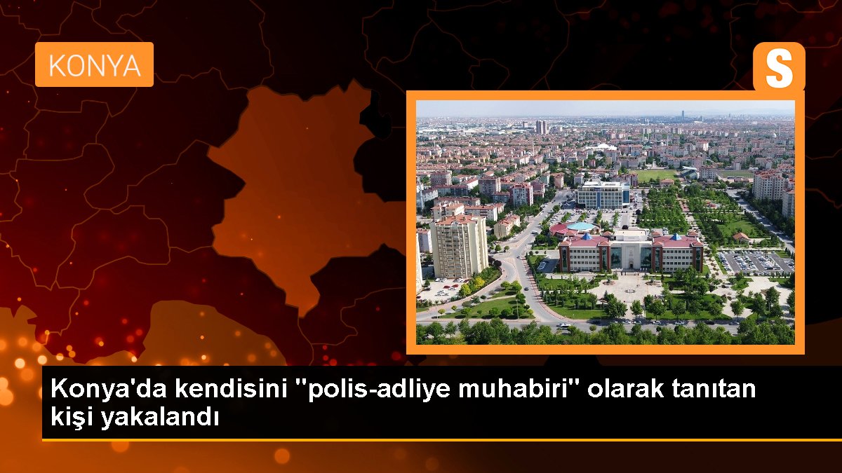 Konya\'da kendisini "polis-adliye muhabiri" olarak tanıtan kişi yakalandı