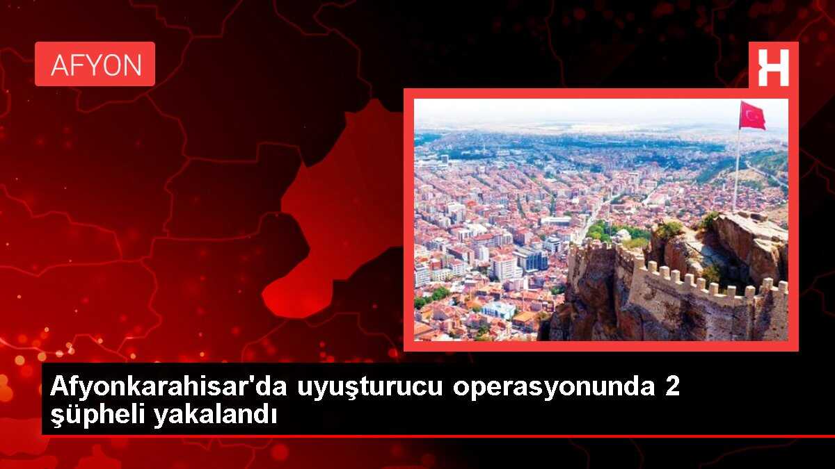 Afyonkarahisar'da uyuşturucu operasyonunda 2 şüpheli yakalandı