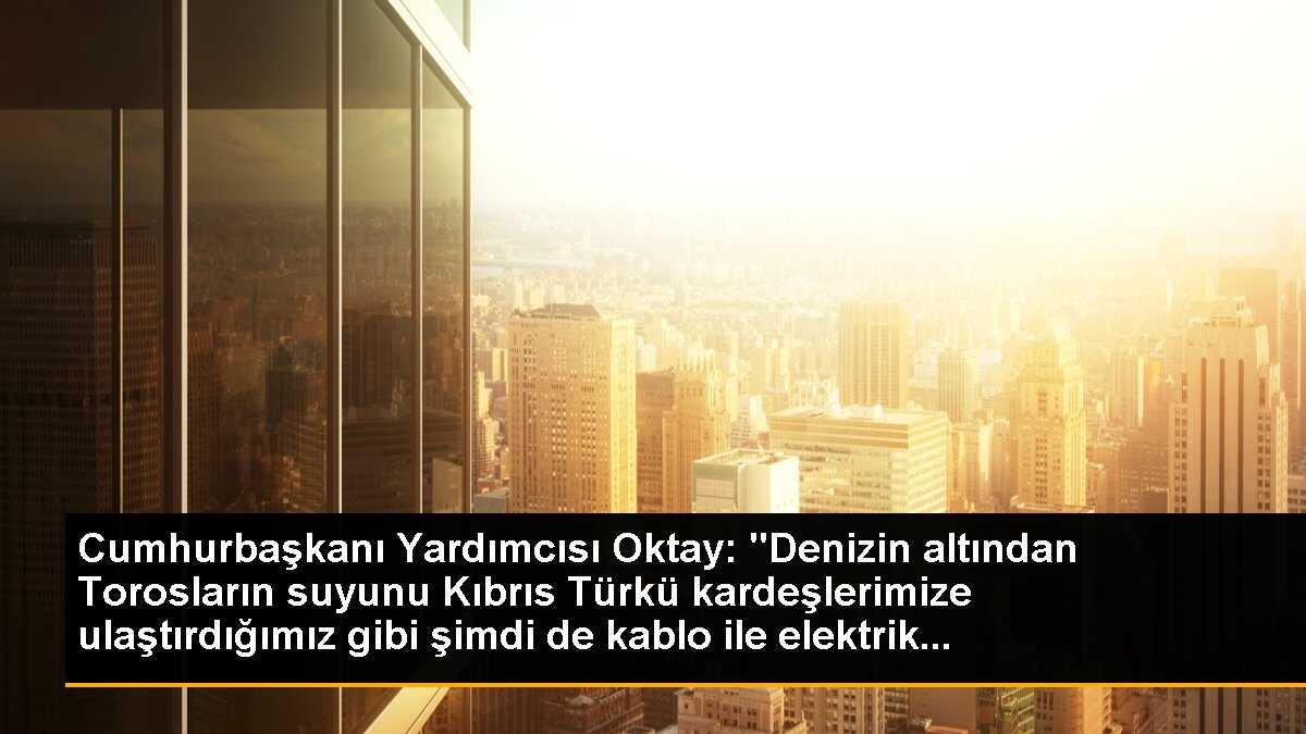 Cumhurbaşkanı Yardımcısı Oktay: "Denizin altından Torosların suyunu Kıbrıs Türkü kardeşlerimize ulaştırdığımız gibi şimdi de kablo ile elektrik...