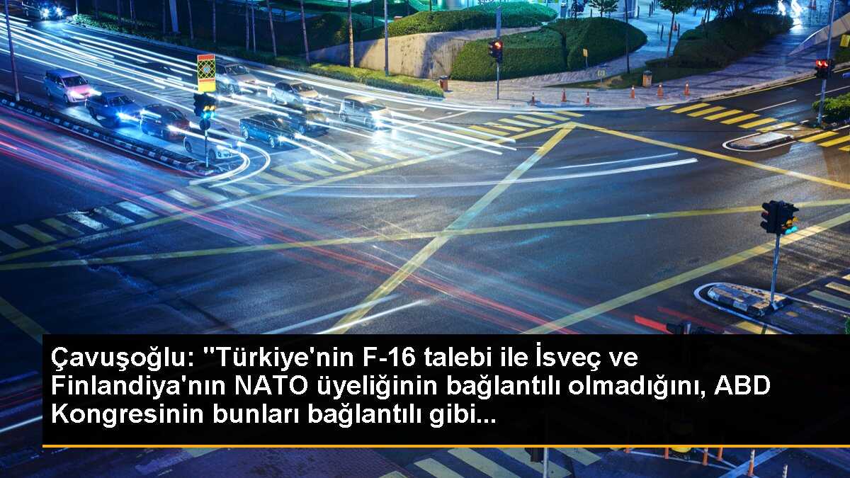 Çavuşoğlu: "Türkiye\'nin F-16 talebi ile İsveç ve Finlandiya\'nın NATO üyeliğinin bağlantılı olmadığını, ABD Kongresinin bunları bağlantılı gibi...