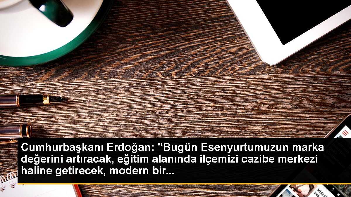 Cumhurbaşkanı Erdoğan: "Bugün Esenyurtumuzun marka değerini artıracak, eğitim alanında ilçemizi cazibe merkezi haline getirecek, modern bir...