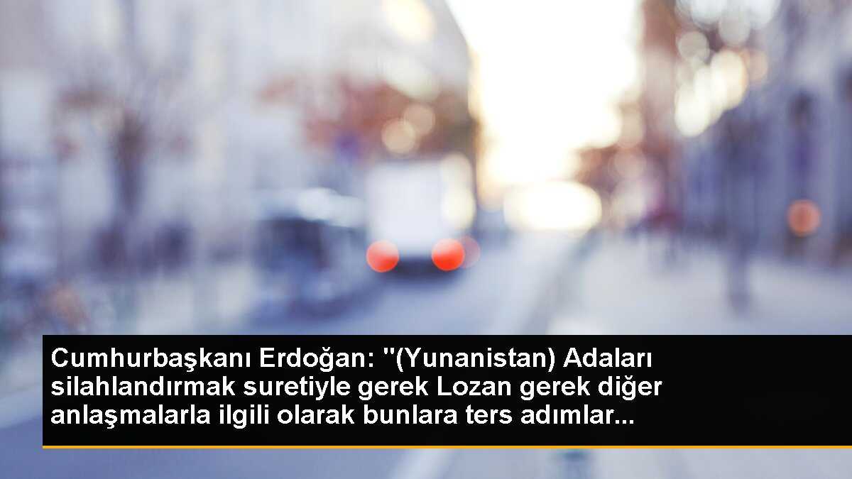 Cumhurbaşkanı Erdoğan: "(Yunanistan) Adaları silahlandırmak suretiyle gerek Lozan gerek diğer anlaşmalarla ilgili olarak bunlara ters adımlar...