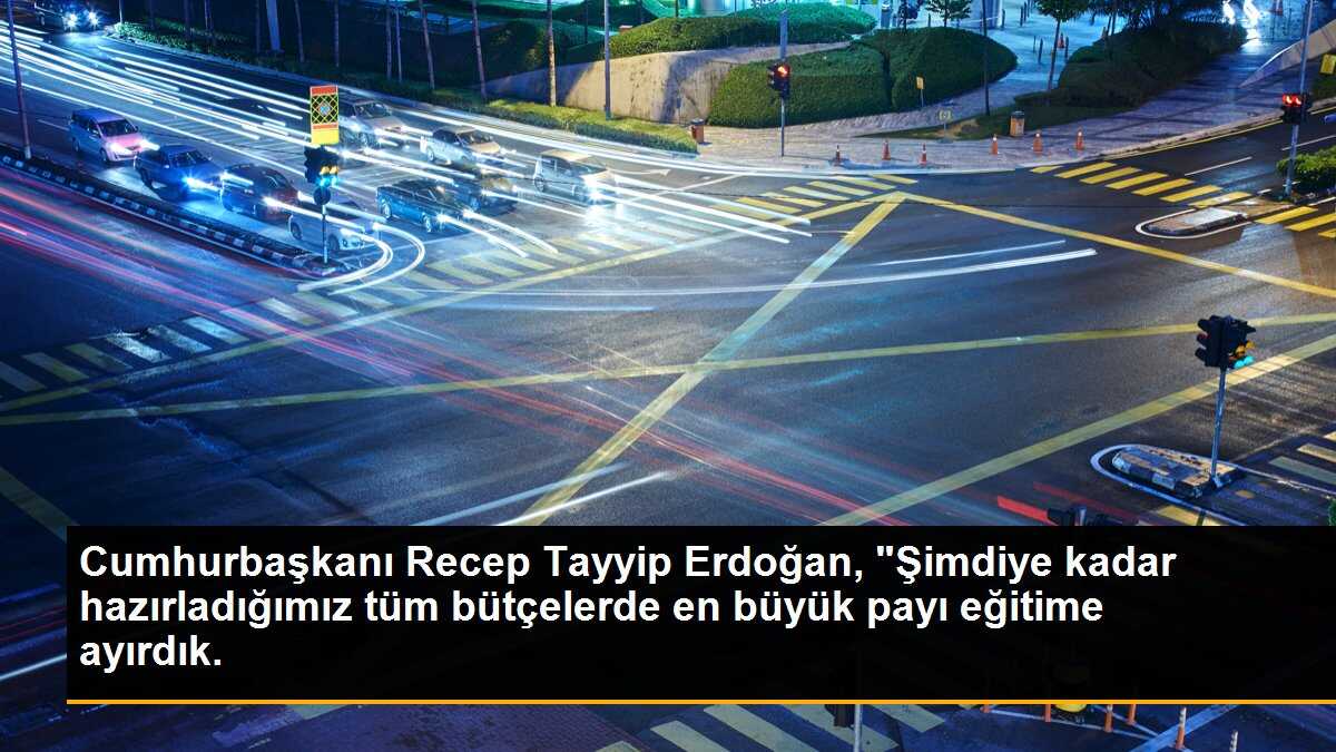 Cumhurbaşkanı Recep Tayyip Erdoğan, "Şimdiye kadar hazırladığımız tüm bütçelerde en büyük payı eğitime ayırdık.
