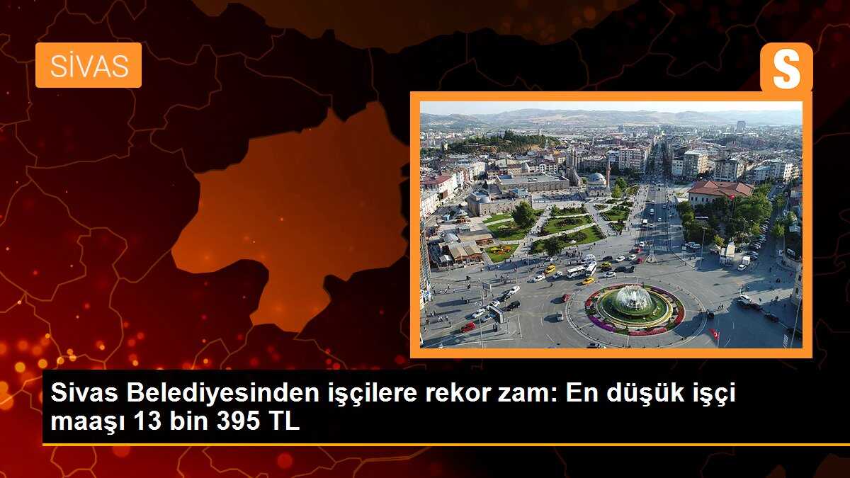 Sivas Belediyesinden işçilere rekor zam: En düşük işçi maaşı 13 bin 395 TL