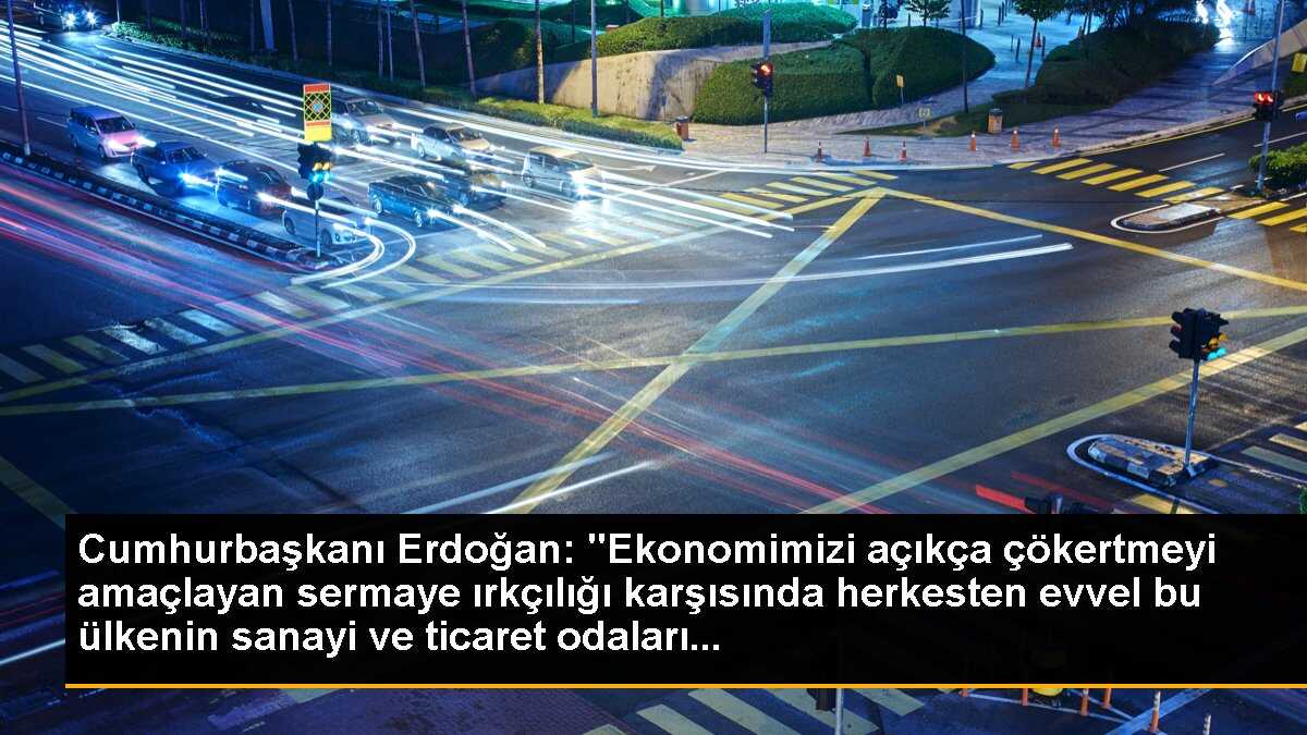 Cumhurbaşkanı Erdoğan: "Ekonomimizi açıkça çökertmeyi amaçlayan sermaye ırkçılığı karşısında herkesten evvel bu ülkenin sanayi ve ticaret odaları...