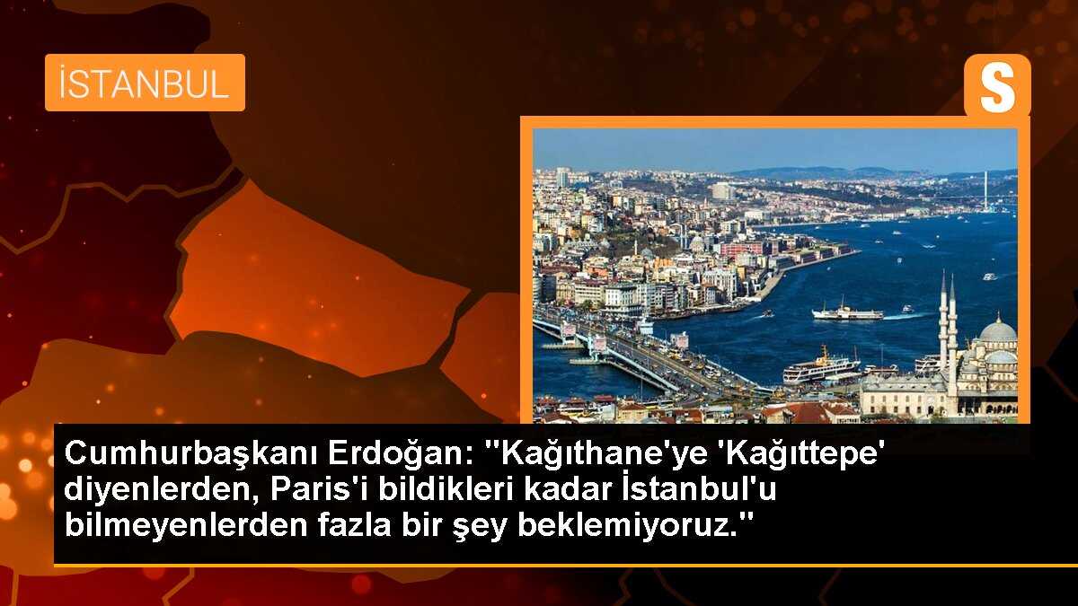 Cumhurbaşkanı Erdoğan: "Kağıthane\'ye \'Kağıttepe\' diyenlerden, Paris\'i bildikleri kadar İstanbul\'u bilmeyenlerden fazla bir şey beklemiyoruz."