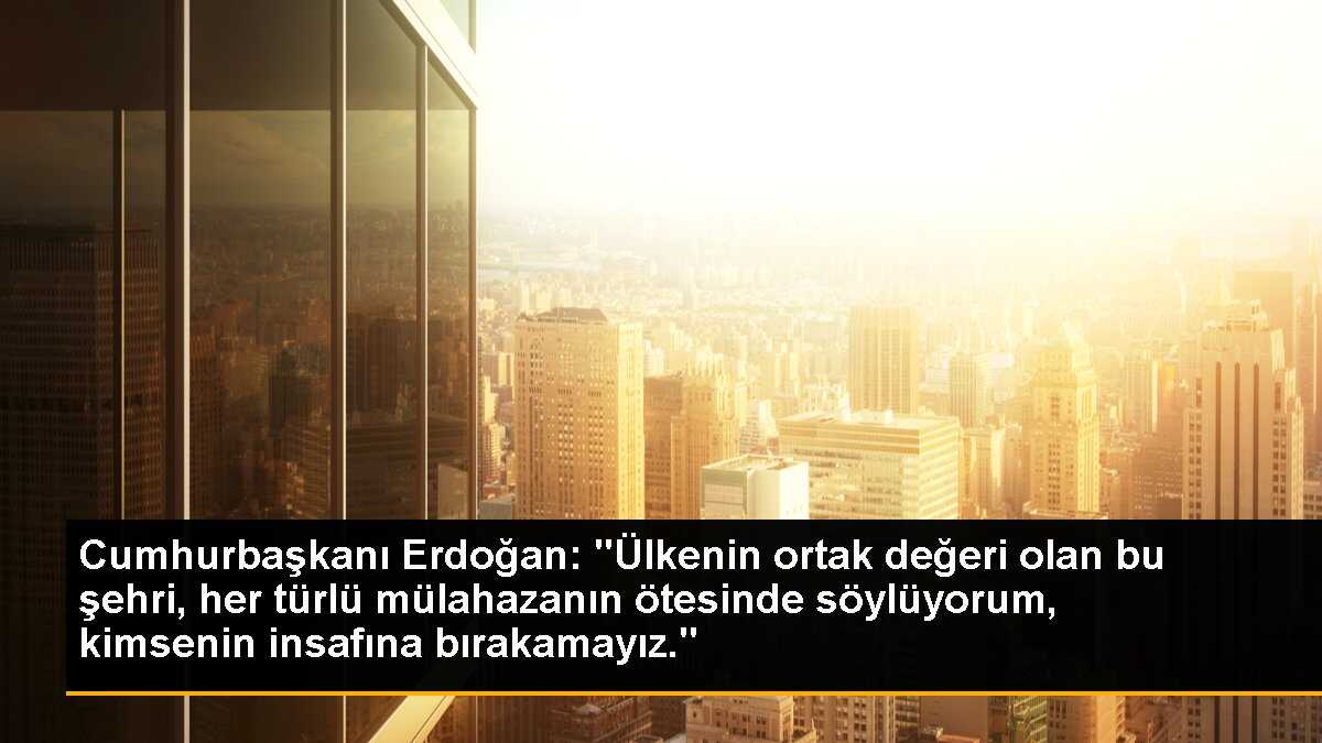 Cumhurbaşkanı Erdoğan: "Ülkenin ortak değeri olan bu şehri, her türlü mülahazanın ötesinde söylüyorum, kimsenin insafına bırakamayız."