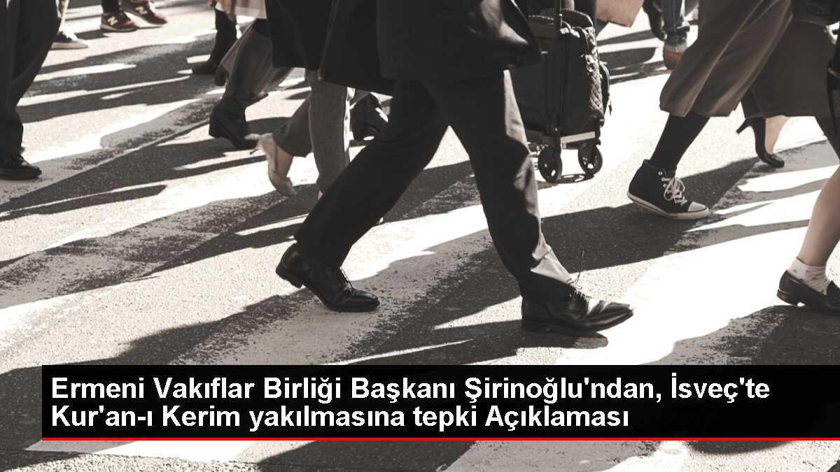 Ermeni Vakıflar Birliği Başkanı Şirinoğlu'ndan, İsveç'te Kur'an-ı Kerim yakılmasına tepki Açıklaması