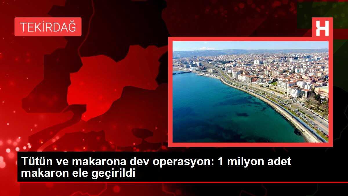 Tütün ve makarona dev operasyon: 1 milyon adet makaron ele geçirildi