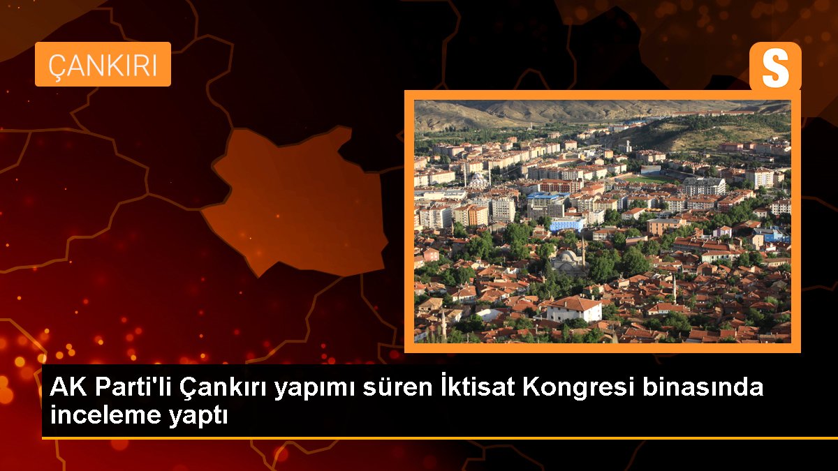 AK Parti\'li Çankırı yapımı süren İktisat Kongresi binasında inceleme yaptı