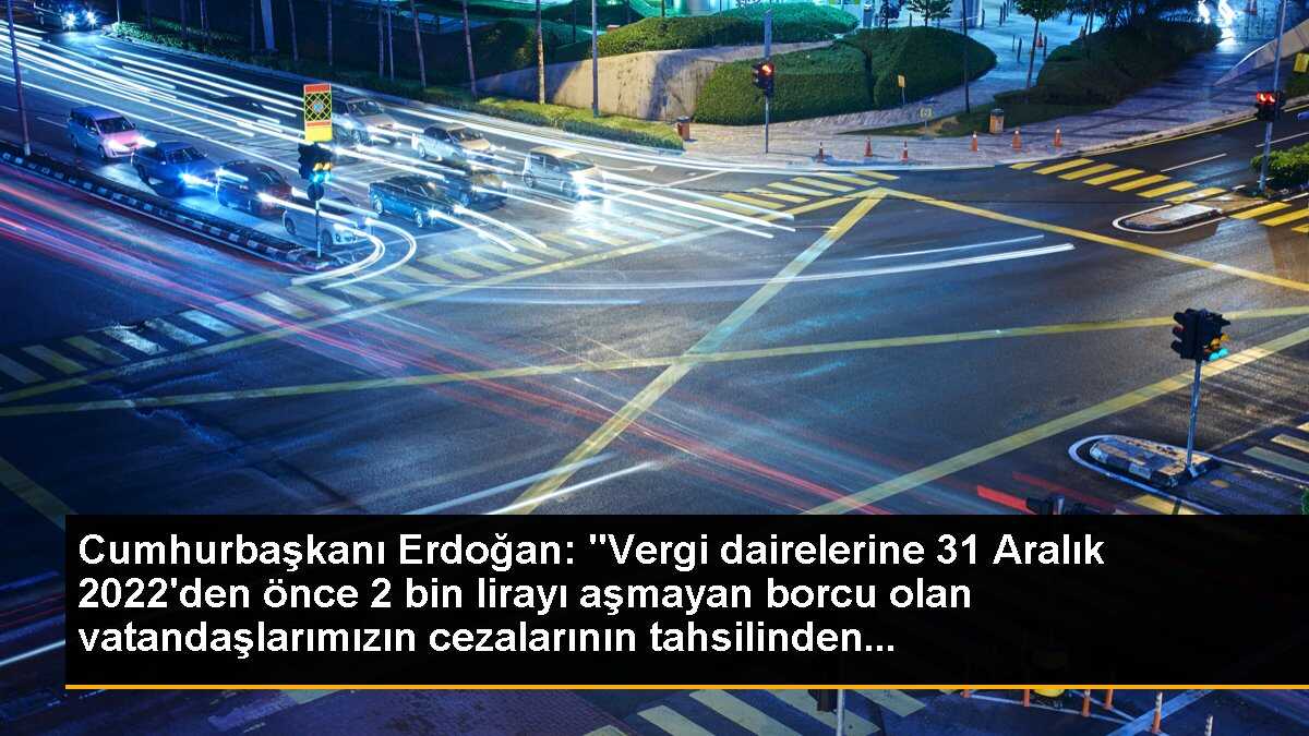 Cumhurbaşkanı Erdoğan: "Vergi dairelerine 31 Aralık 2022\'den önce 2 bin lirayı aşmayan borcu olan vatandaşlarımızın cezalarının tahsilinden...