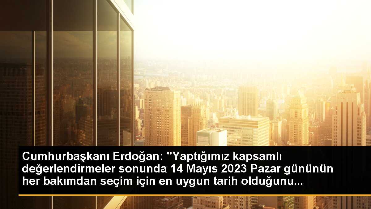 Cumhurbaşkanı Erdoğan: " 14 Mayıs 2023 Pazar gününün her bakımdan seçim için uygun bir tarih olduğunu gördük.
