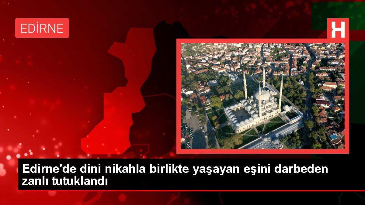 Edirne'de dini nikahla birlikte yaşayan eşini darbeden zanlı tutuklandı