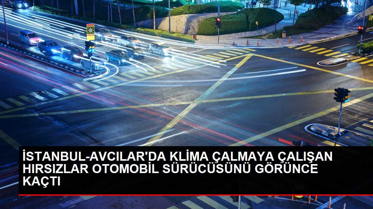 İSTANBUL-AVCILAR'DA KLİMA ÇALMAYA ÇALIŞAN HIRSIZLAR OTOMOBİL SÜRÜCÜSÜNÜ GÖRÜNCE KAÇTI