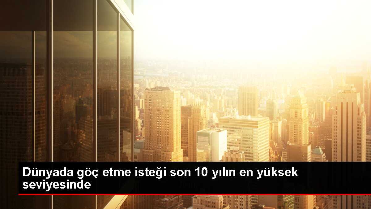 Dünyada göç etme isteği son 10 yılın en yüksek seviyesinde