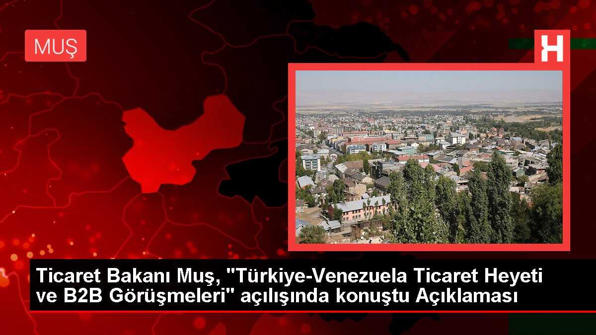 Ticaret Bakanı Muş, 'Türkiye-Venezuela Ticaret Heyeti ve B2B Görüşmeleri' açılışında konuştu Açıklaması