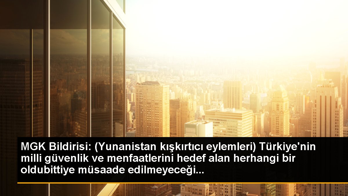 MGK Bildirisi: "(Yunanistan\'ın kışkırtıcı eylemleri )Türkiye\'nin milli güvenlik ve menfaatlerini hedef alan herhangi bir oldubittiye müsaade...