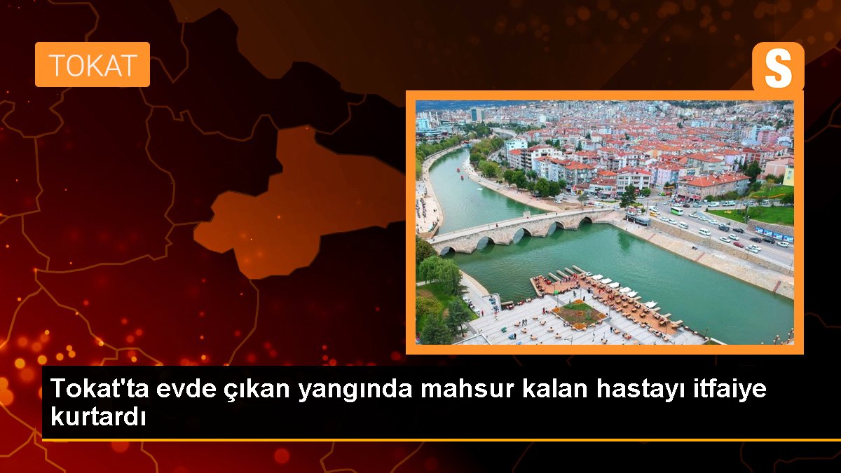 Tokat\'ta evde çıkan yangında mahsur kalan hastayı itfaiye kurtardı