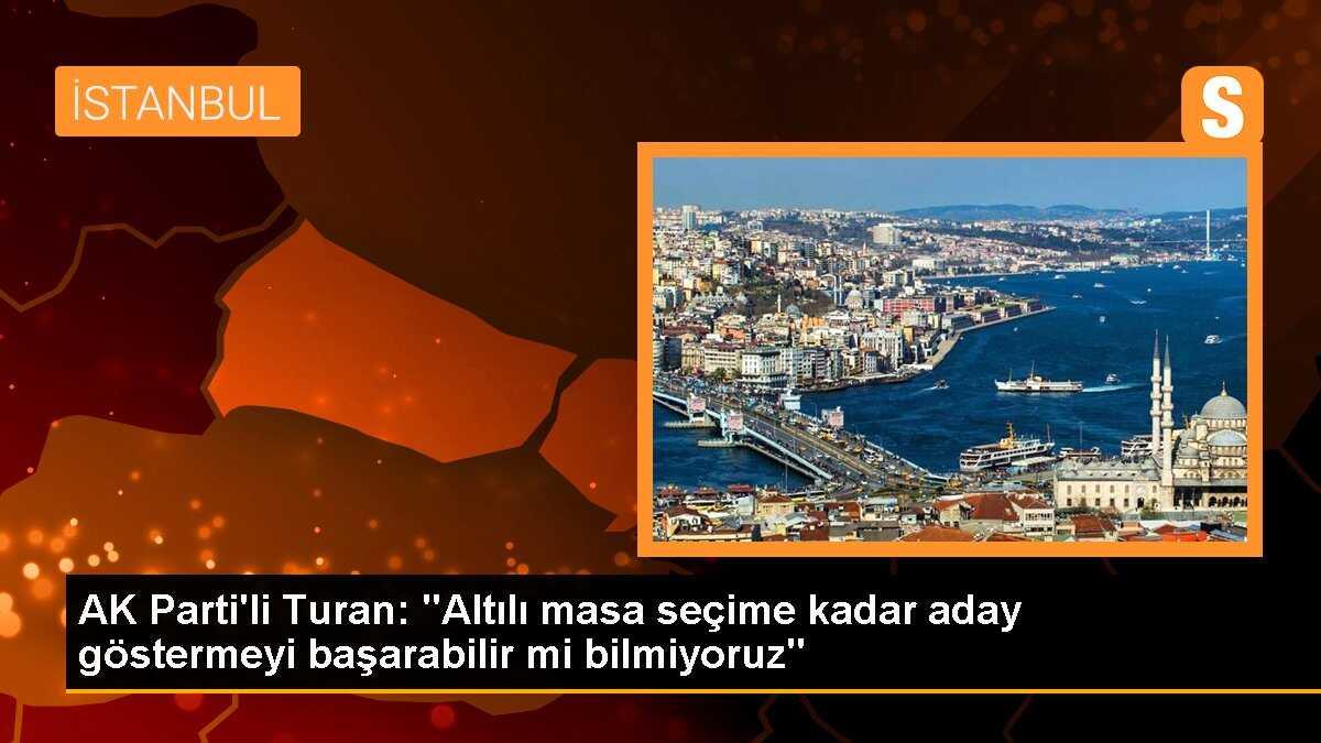 AK Parti\'li Turan: "Altılı masa seçime kadar aday göstermeyi başarabilir mi bilmiyoruz"