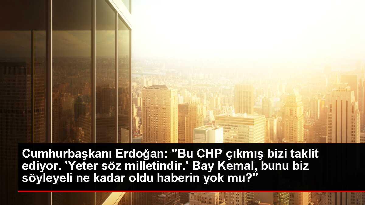 Cumhurbaşkanı Erdoğan: 'Bu CHP çıkmış bizi taklit ediyor. 'Yeter söz milletindir.' Bay Kemal, bunu biz söyleyeli ne kadar oldu haberin yok mu?'