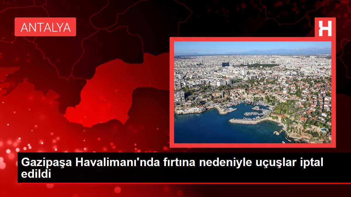 Gazipaşa Havalimanı'nda fırtına nedeniyle uçuşlar iptal edildi