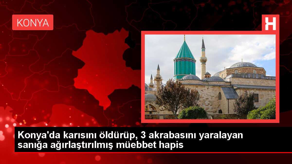 Konya'da karısını öldürüp, 3 akrabasını yaralayan sanığa ağırlaştırılmış müebbet hapis